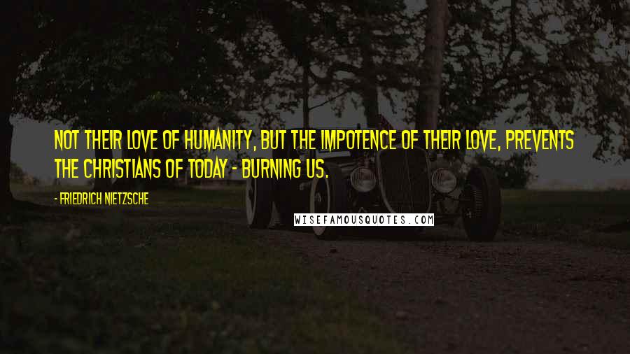 Friedrich Nietzsche Quotes: Not their love of humanity, but the impotence of their love, prevents the Christians of today - burning us.