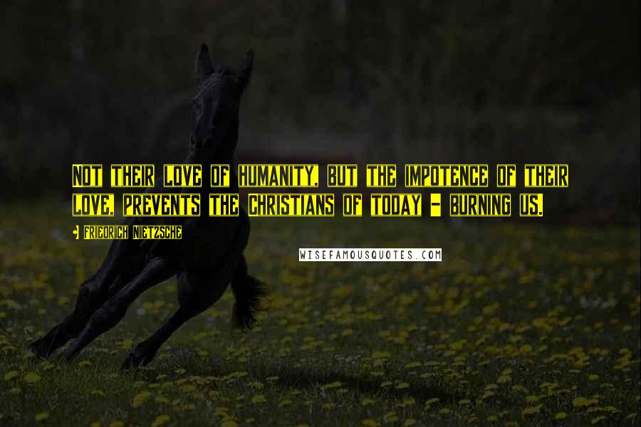 Friedrich Nietzsche Quotes: Not their love of humanity, but the impotence of their love, prevents the Christians of today - burning us.