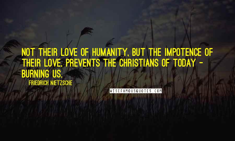 Friedrich Nietzsche Quotes: Not their love of humanity, but the impotence of their love, prevents the Christians of today - burning us.