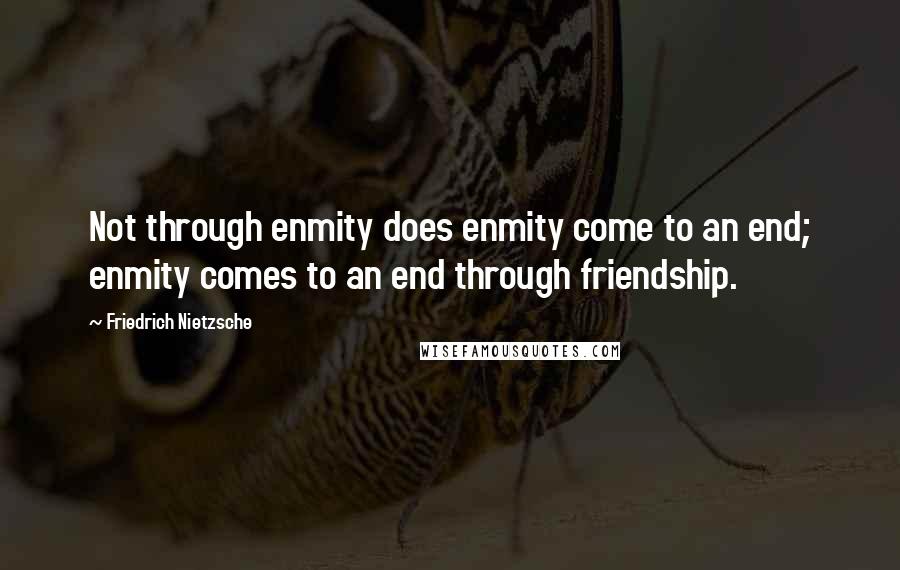 Friedrich Nietzsche Quotes: Not through enmity does enmity come to an end; enmity comes to an end through friendship.