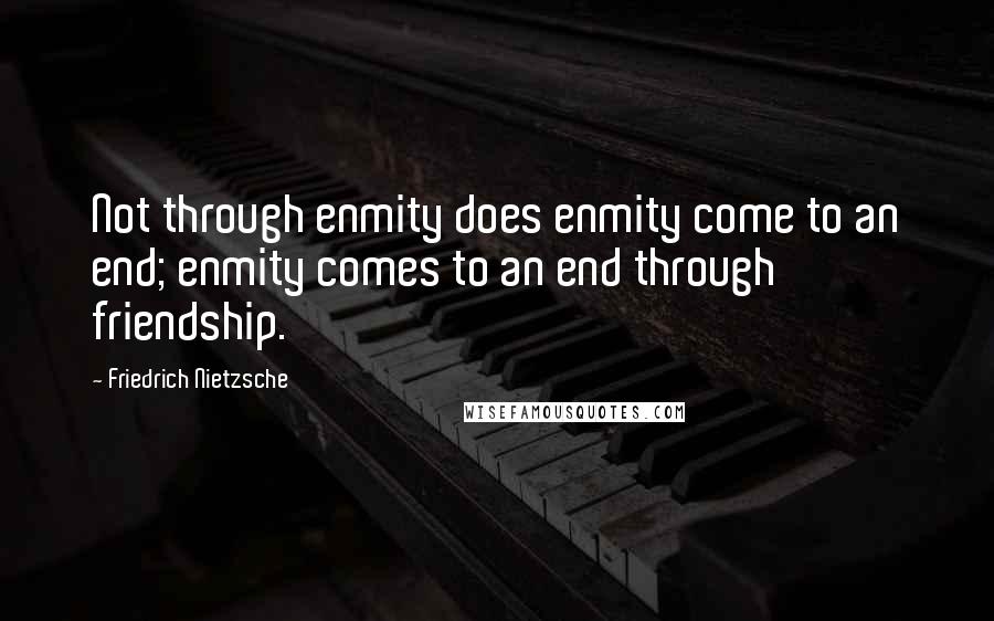 Friedrich Nietzsche Quotes: Not through enmity does enmity come to an end; enmity comes to an end through friendship.