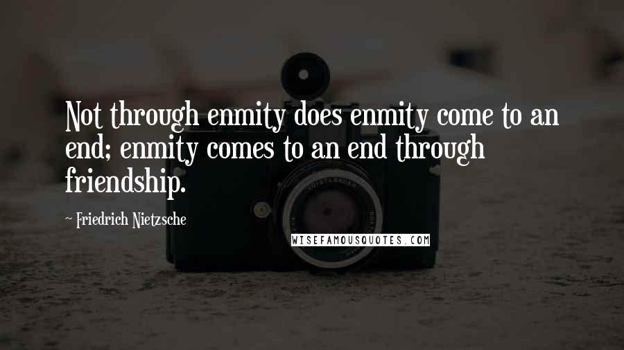 Friedrich Nietzsche Quotes: Not through enmity does enmity come to an end; enmity comes to an end through friendship.