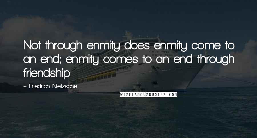 Friedrich Nietzsche Quotes: Not through enmity does enmity come to an end; enmity comes to an end through friendship.