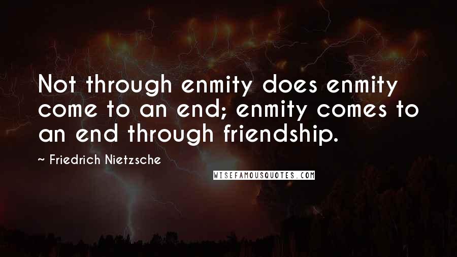 Friedrich Nietzsche Quotes: Not through enmity does enmity come to an end; enmity comes to an end through friendship.