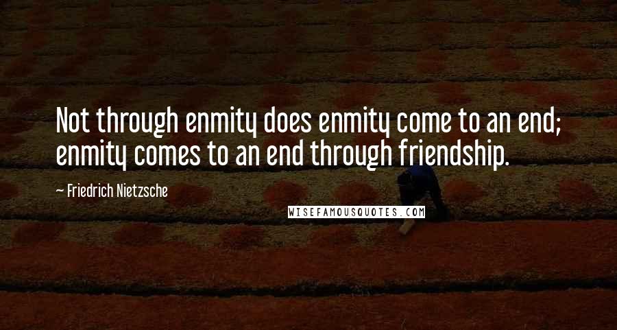 Friedrich Nietzsche Quotes: Not through enmity does enmity come to an end; enmity comes to an end through friendship.