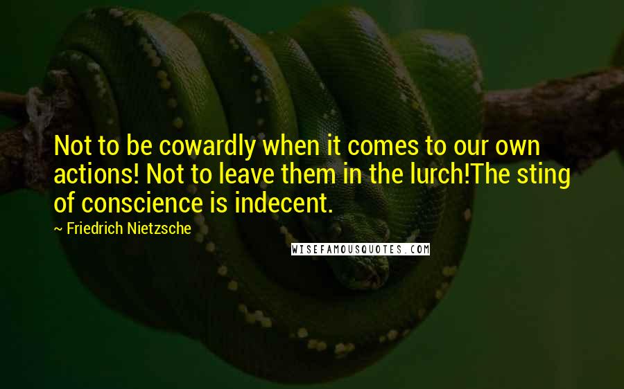 Friedrich Nietzsche Quotes: Not to be cowardly when it comes to our own actions! Not to leave them in the lurch!The sting of conscience is indecent.