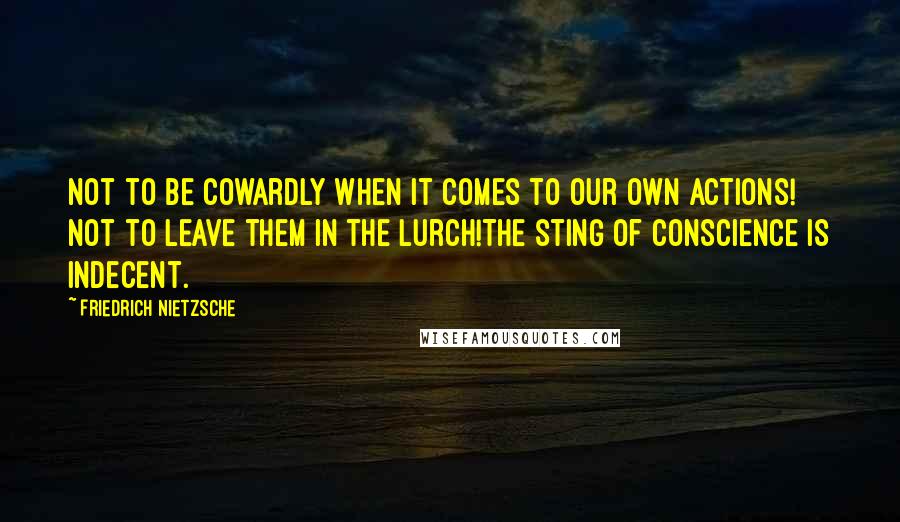 Friedrich Nietzsche Quotes: Not to be cowardly when it comes to our own actions! Not to leave them in the lurch!The sting of conscience is indecent.