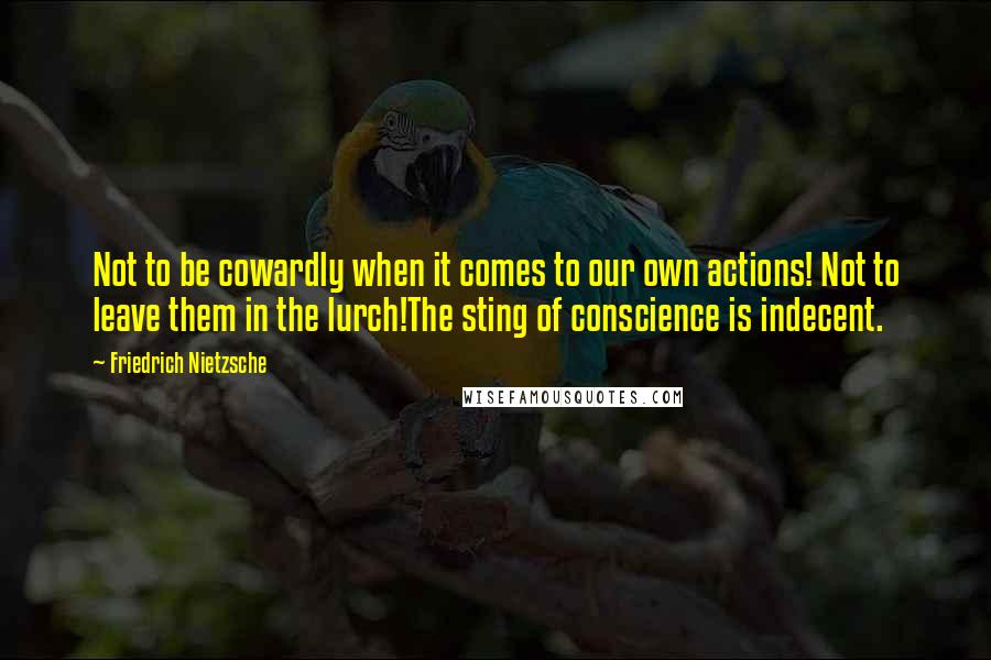Friedrich Nietzsche Quotes: Not to be cowardly when it comes to our own actions! Not to leave them in the lurch!The sting of conscience is indecent.