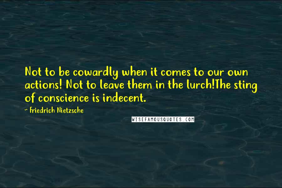 Friedrich Nietzsche Quotes: Not to be cowardly when it comes to our own actions! Not to leave them in the lurch!The sting of conscience is indecent.