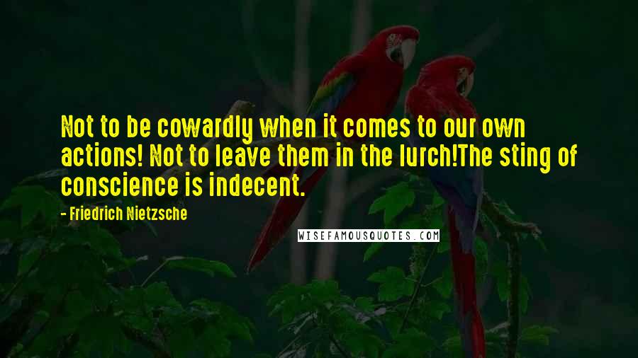 Friedrich Nietzsche Quotes: Not to be cowardly when it comes to our own actions! Not to leave them in the lurch!The sting of conscience is indecent.