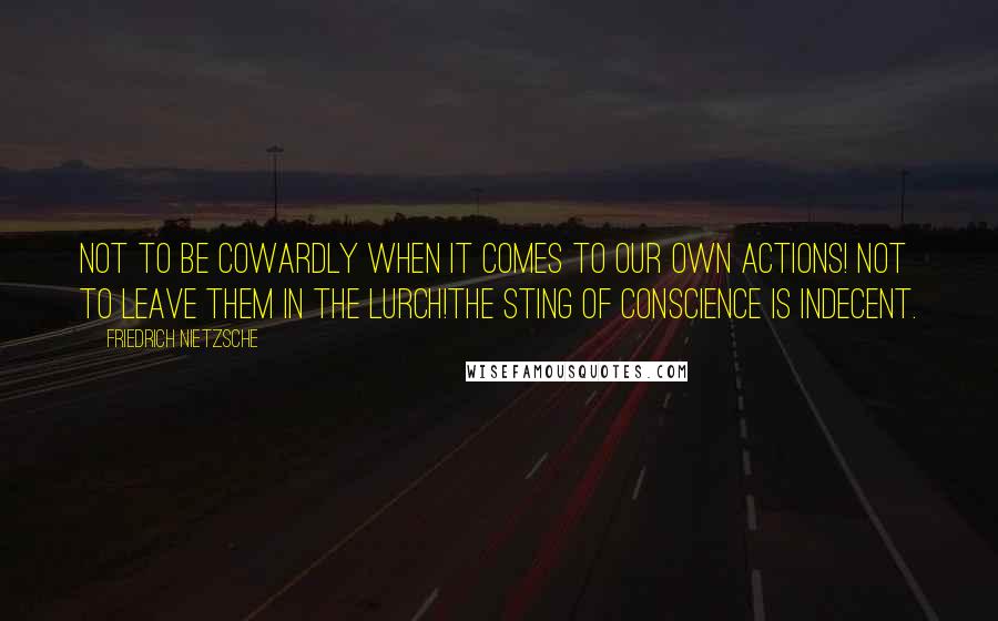 Friedrich Nietzsche Quotes: Not to be cowardly when it comes to our own actions! Not to leave them in the lurch!The sting of conscience is indecent.