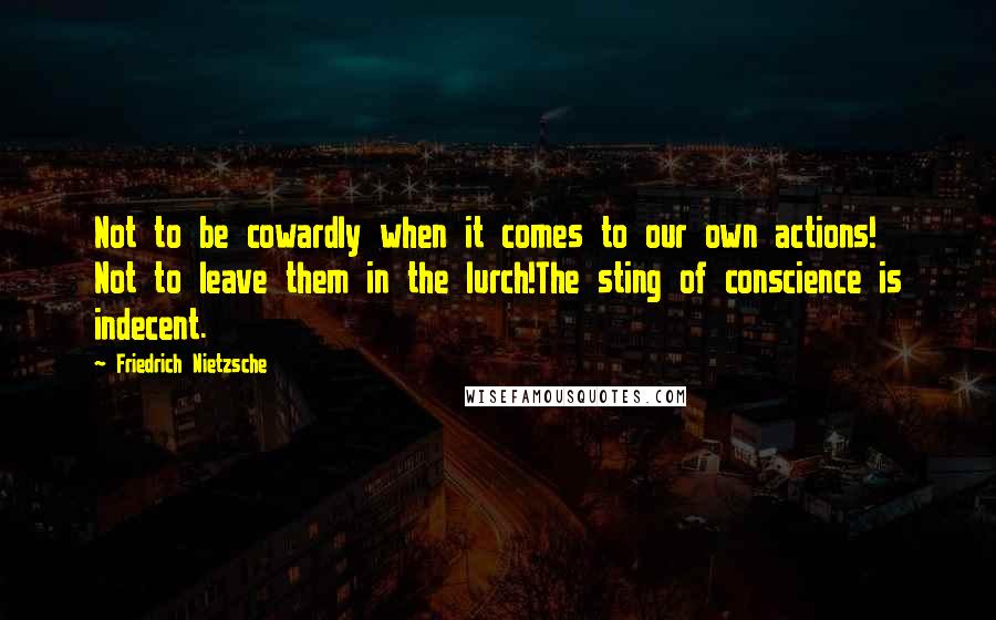 Friedrich Nietzsche Quotes: Not to be cowardly when it comes to our own actions! Not to leave them in the lurch!The sting of conscience is indecent.