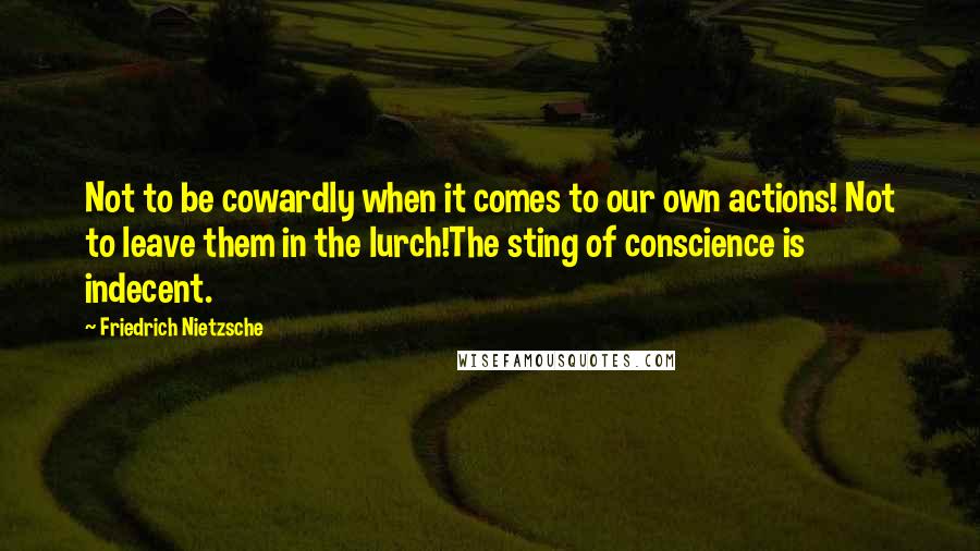 Friedrich Nietzsche Quotes: Not to be cowardly when it comes to our own actions! Not to leave them in the lurch!The sting of conscience is indecent.