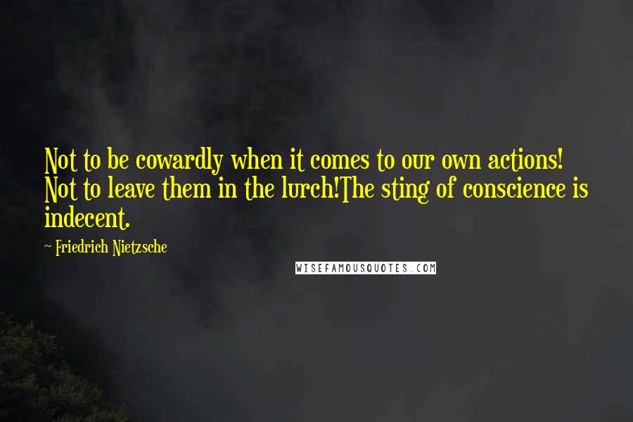 Friedrich Nietzsche Quotes: Not to be cowardly when it comes to our own actions! Not to leave them in the lurch!The sting of conscience is indecent.