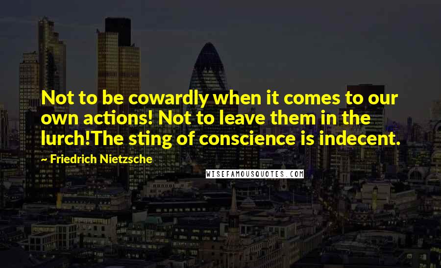 Friedrich Nietzsche Quotes: Not to be cowardly when it comes to our own actions! Not to leave them in the lurch!The sting of conscience is indecent.