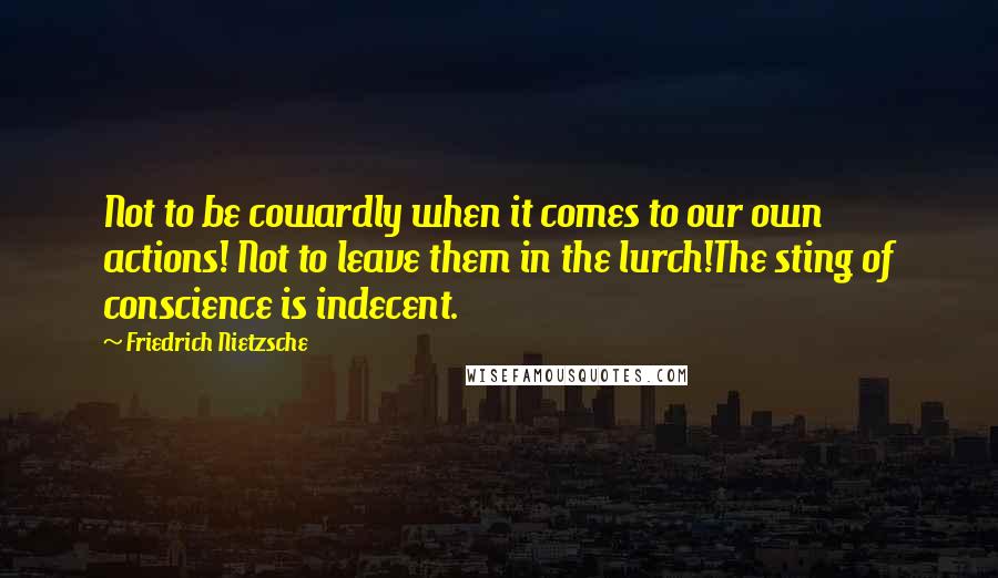 Friedrich Nietzsche Quotes: Not to be cowardly when it comes to our own actions! Not to leave them in the lurch!The sting of conscience is indecent.