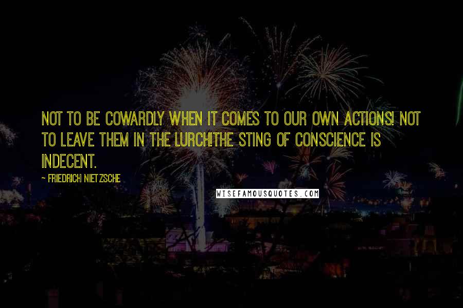 Friedrich Nietzsche Quotes: Not to be cowardly when it comes to our own actions! Not to leave them in the lurch!The sting of conscience is indecent.