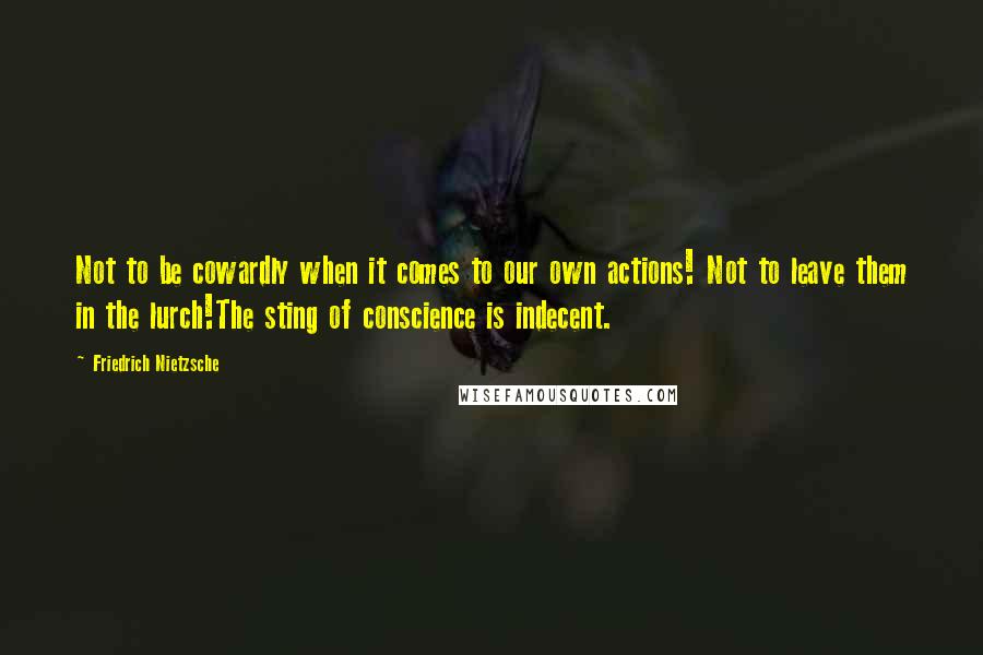 Friedrich Nietzsche Quotes: Not to be cowardly when it comes to our own actions! Not to leave them in the lurch!The sting of conscience is indecent.