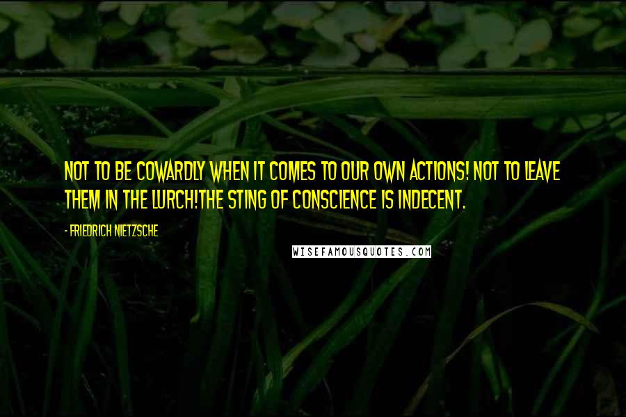 Friedrich Nietzsche Quotes: Not to be cowardly when it comes to our own actions! Not to leave them in the lurch!The sting of conscience is indecent.