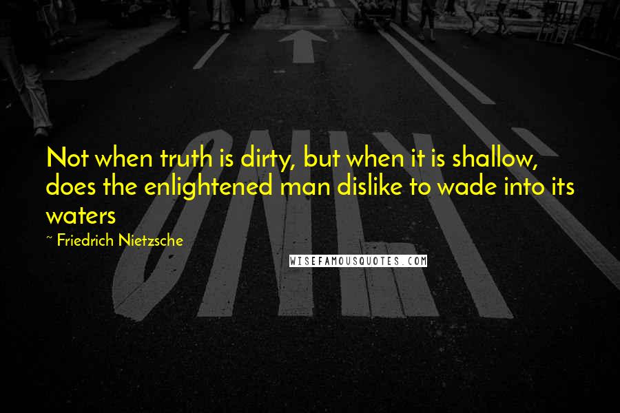 Friedrich Nietzsche Quotes: Not when truth is dirty, but when it is shallow, does the enlightened man dislike to wade into its waters