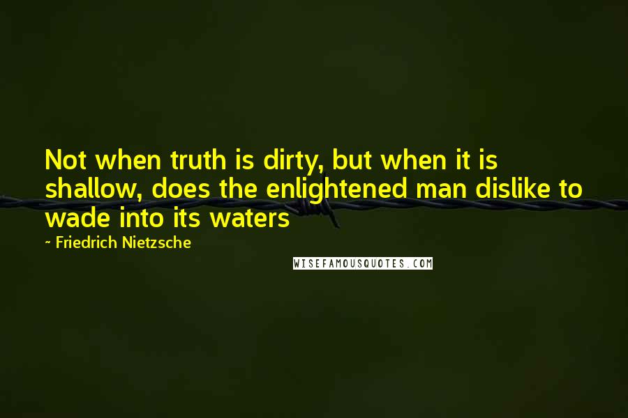 Friedrich Nietzsche Quotes: Not when truth is dirty, but when it is shallow, does the enlightened man dislike to wade into its waters