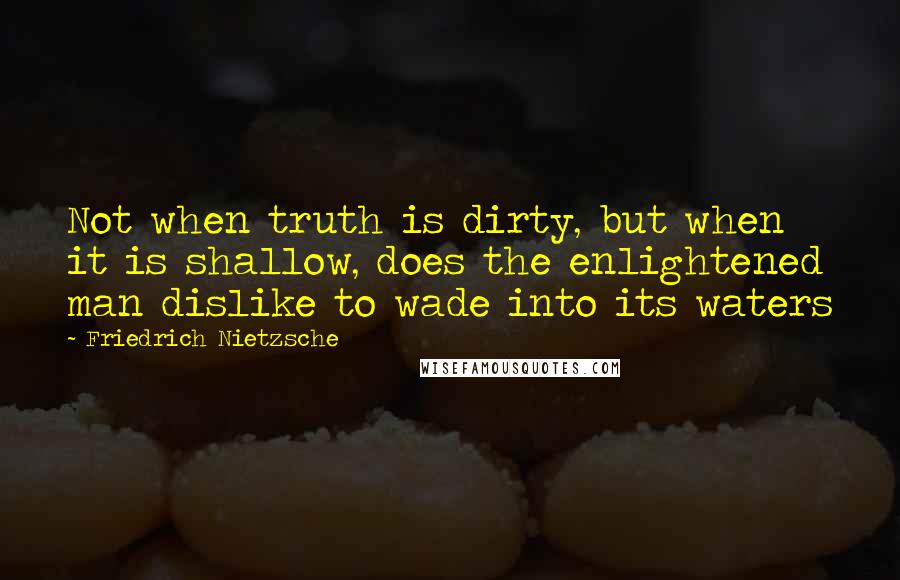 Friedrich Nietzsche Quotes: Not when truth is dirty, but when it is shallow, does the enlightened man dislike to wade into its waters