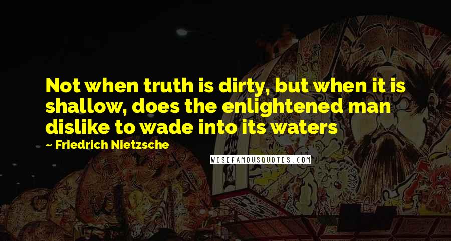 Friedrich Nietzsche Quotes: Not when truth is dirty, but when it is shallow, does the enlightened man dislike to wade into its waters