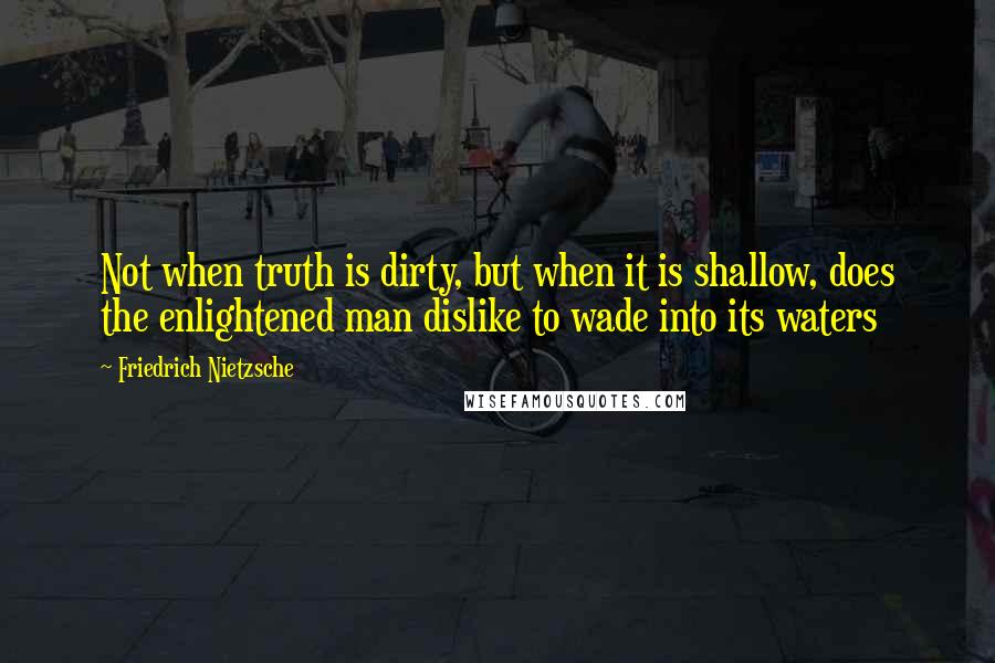 Friedrich Nietzsche Quotes: Not when truth is dirty, but when it is shallow, does the enlightened man dislike to wade into its waters