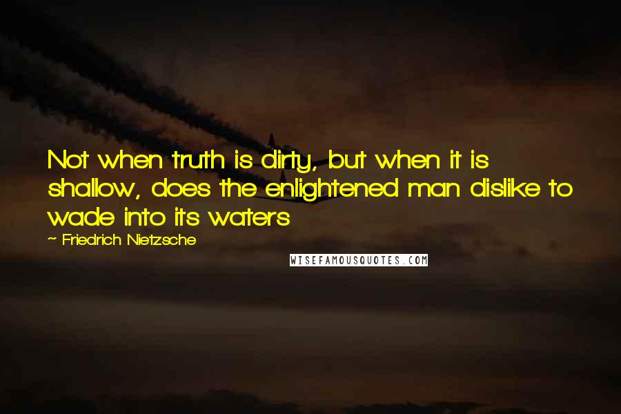 Friedrich Nietzsche Quotes: Not when truth is dirty, but when it is shallow, does the enlightened man dislike to wade into its waters