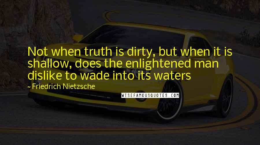 Friedrich Nietzsche Quotes: Not when truth is dirty, but when it is shallow, does the enlightened man dislike to wade into its waters