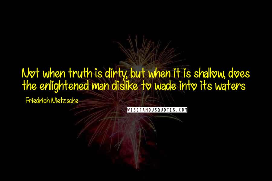 Friedrich Nietzsche Quotes: Not when truth is dirty, but when it is shallow, does the enlightened man dislike to wade into its waters