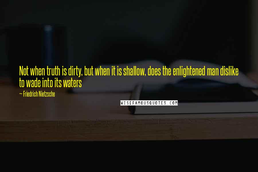 Friedrich Nietzsche Quotes: Not when truth is dirty, but when it is shallow, does the enlightened man dislike to wade into its waters