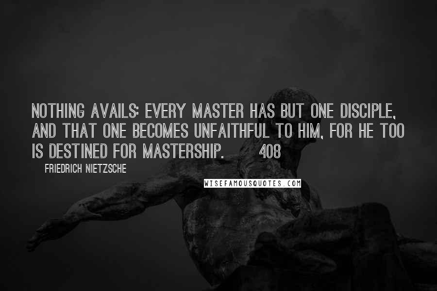 Friedrich Nietzsche Quotes: Nothing avails: every master has but one disciple, and that one becomes unfaithful to him, for he too is destined for mastership.   [408]