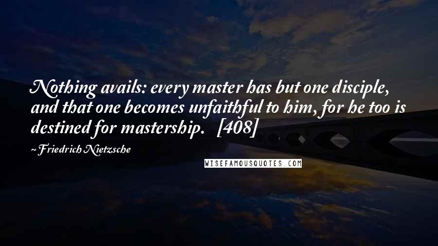 Friedrich Nietzsche Quotes: Nothing avails: every master has but one disciple, and that one becomes unfaithful to him, for he too is destined for mastership.   [408]