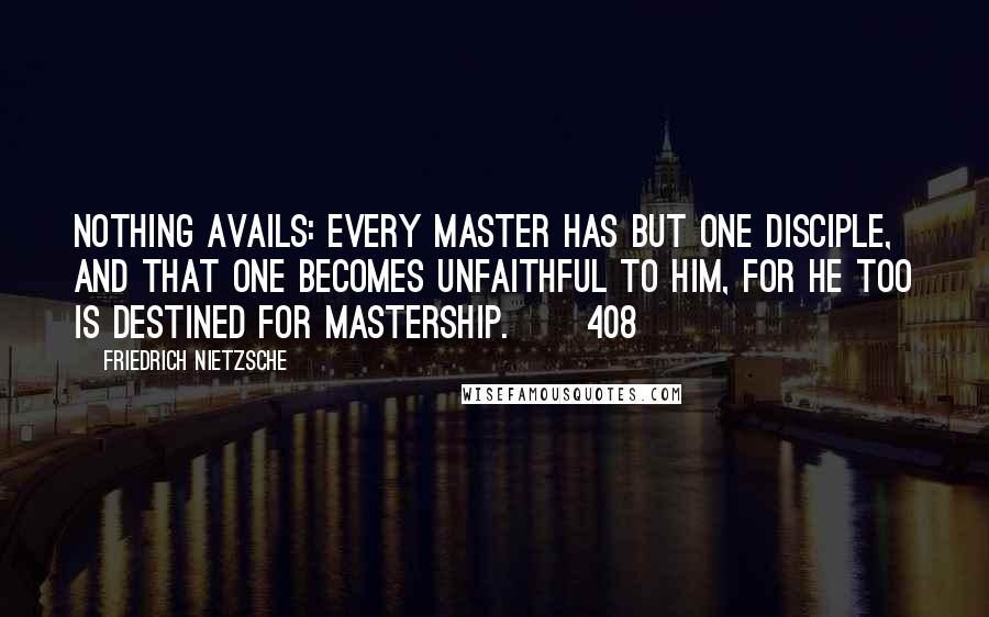 Friedrich Nietzsche Quotes: Nothing avails: every master has but one disciple, and that one becomes unfaithful to him, for he too is destined for mastership.   [408]