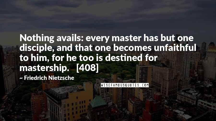 Friedrich Nietzsche Quotes: Nothing avails: every master has but one disciple, and that one becomes unfaithful to him, for he too is destined for mastership.   [408]