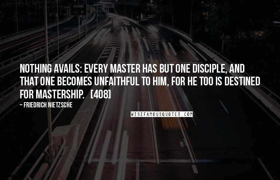 Friedrich Nietzsche Quotes: Nothing avails: every master has but one disciple, and that one becomes unfaithful to him, for he too is destined for mastership.   [408]