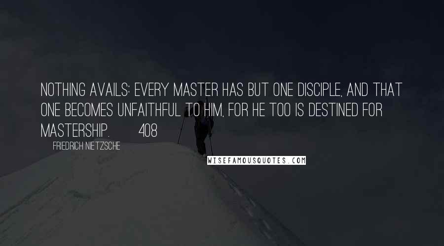 Friedrich Nietzsche Quotes: Nothing avails: every master has but one disciple, and that one becomes unfaithful to him, for he too is destined for mastership.   [408]