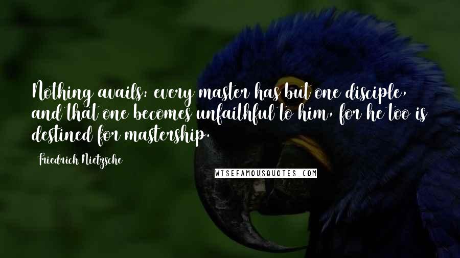 Friedrich Nietzsche Quotes: Nothing avails: every master has but one disciple, and that one becomes unfaithful to him, for he too is destined for mastership.   [408]
