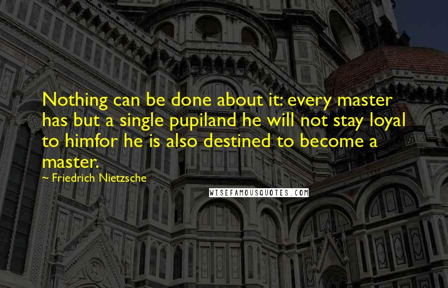 Friedrich Nietzsche Quotes: Nothing can be done about it: every master has but a single pupiland he will not stay loyal to himfor he is also destined to become a master.