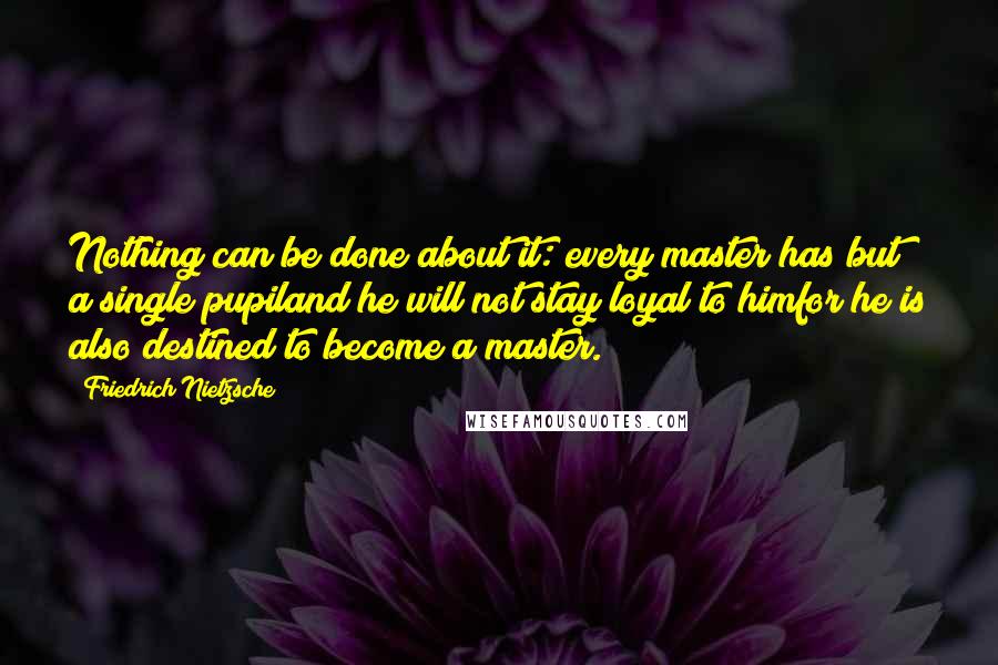 Friedrich Nietzsche Quotes: Nothing can be done about it: every master has but a single pupiland he will not stay loyal to himfor he is also destined to become a master.