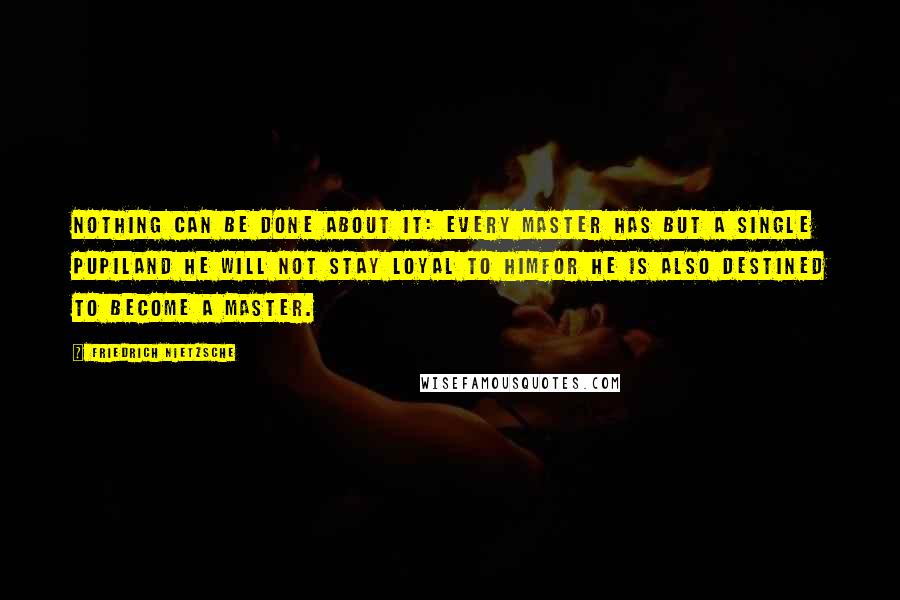 Friedrich Nietzsche Quotes: Nothing can be done about it: every master has but a single pupiland he will not stay loyal to himfor he is also destined to become a master.