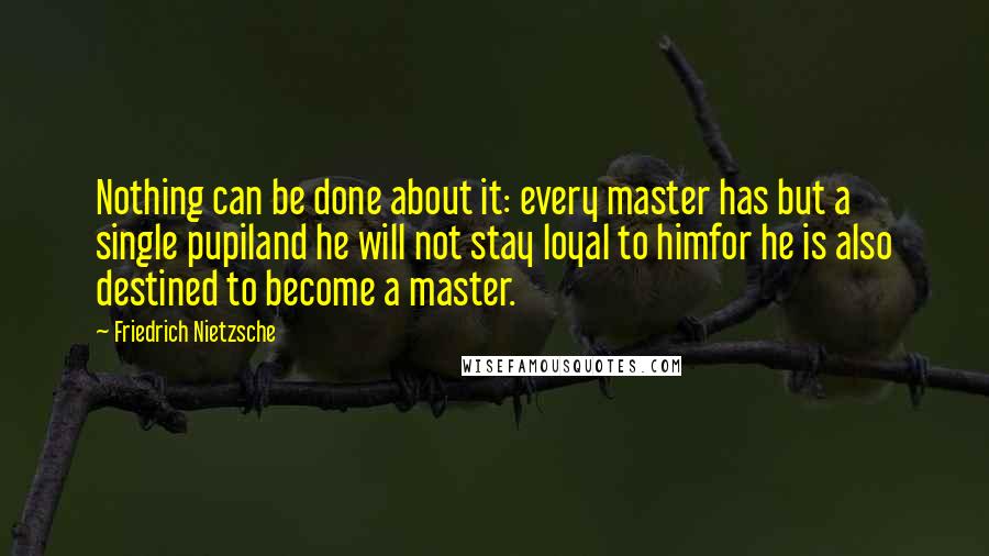 Friedrich Nietzsche Quotes: Nothing can be done about it: every master has but a single pupiland he will not stay loyal to himfor he is also destined to become a master.