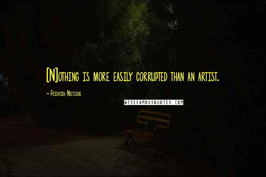 Friedrich Nietzsche Quotes: [N]othing is more easily corrupted than an artist.
