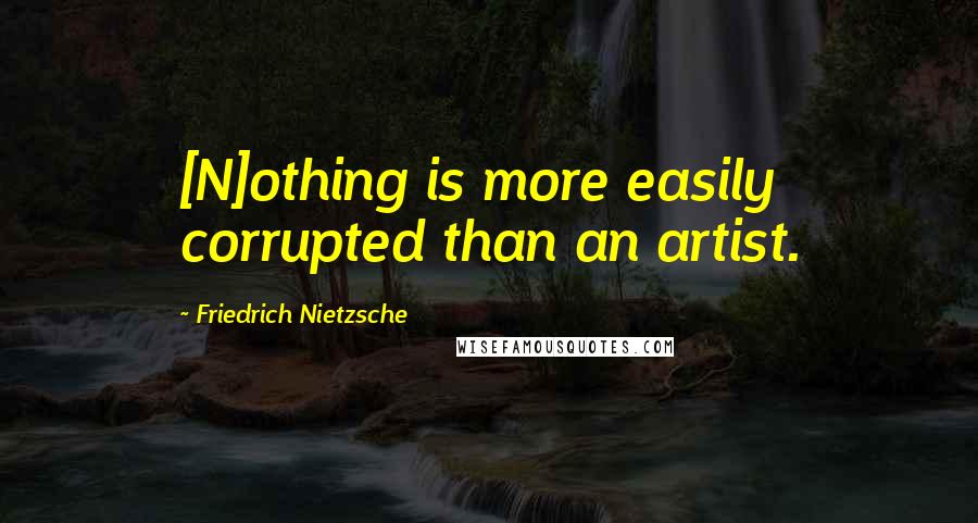 Friedrich Nietzsche Quotes: [N]othing is more easily corrupted than an artist.