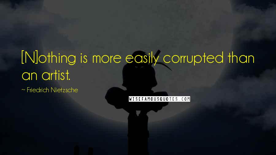 Friedrich Nietzsche Quotes: [N]othing is more easily corrupted than an artist.
