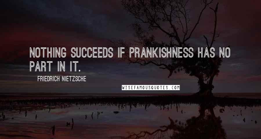 Friedrich Nietzsche Quotes: Nothing succeeds if prankishness has no part in it.