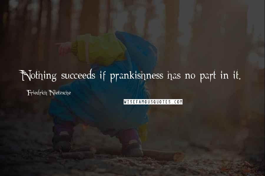 Friedrich Nietzsche Quotes: Nothing succeeds if prankishness has no part in it.