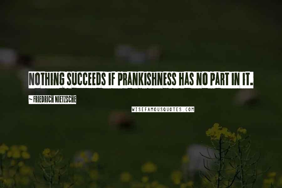 Friedrich Nietzsche Quotes: Nothing succeeds if prankishness has no part in it.