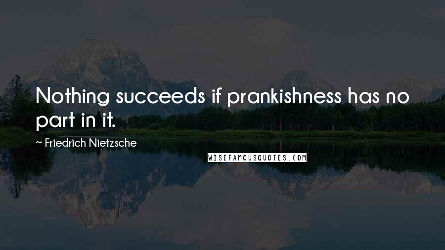 Friedrich Nietzsche Quotes: Nothing succeeds if prankishness has no part in it.